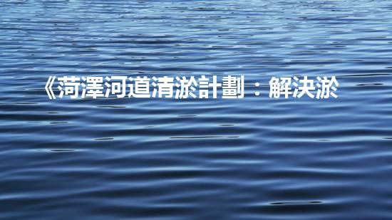 《菏澤河道清淤計劃：解決淤泥困擾，恢復(fù)水道通暢》